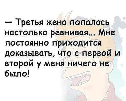 Третья жена попалась настолько ревнивая Мне постоянно приходится доказывать что с первой и второй у меня ничего не было