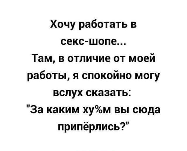 Хочу работать в сексшопе Там в отличие от моей работы я спокойно могу вслух сказать За каким хум вы сюда припёрлись