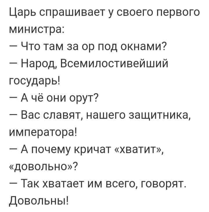 Царь спрашивает у своего первого министра Что там за ор под окнами Народ Всемилостивейший государь А чё они орут Вас славят нашего защитника императора А почему кричат хватит довольно Так хватает им всего говорят Довольны