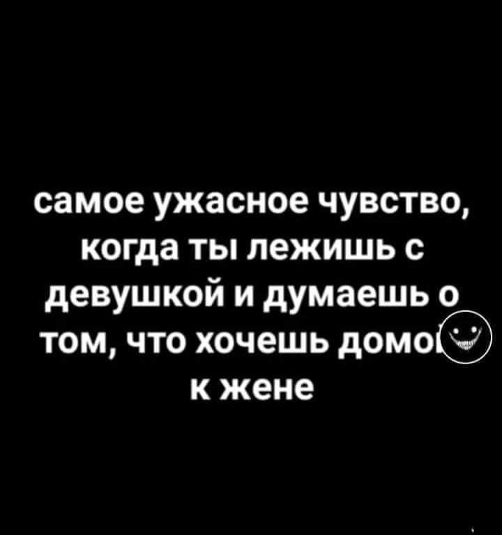 самое ужасное чувство когда ты лежишь девушкой и думаешь о том что хочешь домо к жене