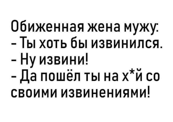 Обиженная жена мужу Ты хоть бы извинился Ну извини Да пошёл ты на хй со своими извинениями