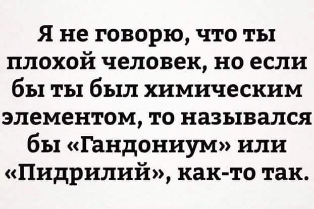 Я не говорю что ты плохой человек но если бы ты был химическим элементом то назывался бы гандониум или Пидрилий как то так