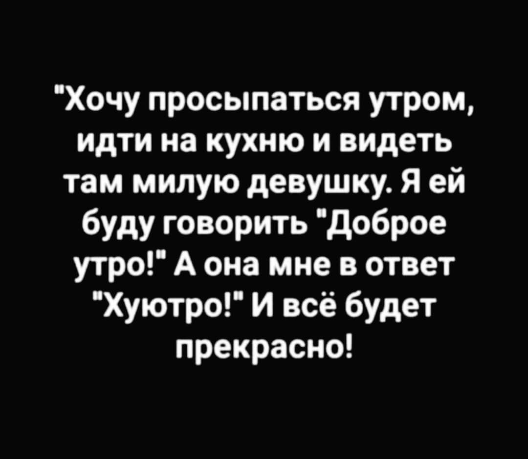 Хочу просыпаться утром идти на кухню и видеть там милую девушку Я ей буду говорить доброе утро А она мне в ответ Хуютро И всё будет прекрасно