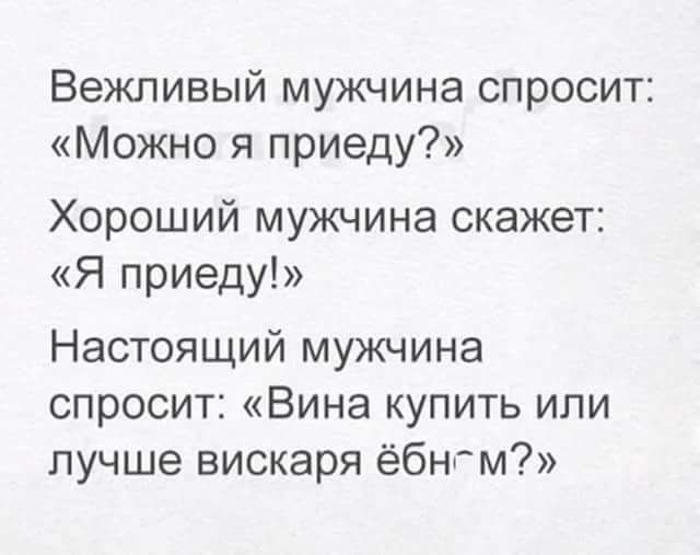 Вежливый мужчина спросит Можно я приеду Хороший мужчина скажет Я приеду Настоящий мужчина спросит Вина купить или лучше вискаря ёбнгм