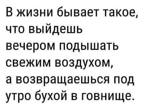 В жизни бывает такое что выйдешь вечером подышать свежим воздухом а возвращаешься под утро бухой в говнище