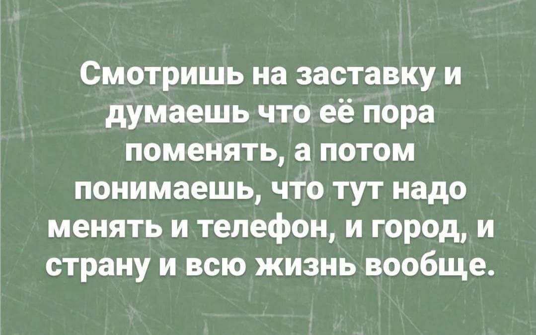 Смотришь на заставку и думаешь что её пора поменять а потом понимаешь что тут надо менять и телефон и город и страну и всю жизнь вообще