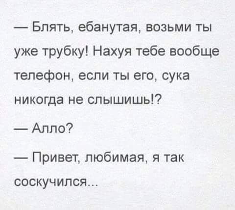 Блять ебанутая возьми ты уже трубку Нахуя тебе вообще телефон если ты его сука никогда не слышишь Алло _ Привет любимая я так СОСКУЧИПСЯ