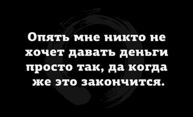 Опять мне никто не хочет давать деньги просто так да когда же это закончится