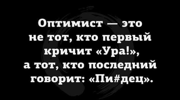 Оптимист это не тот кто первый кричит Ура а тот кто последний говорит Пидец