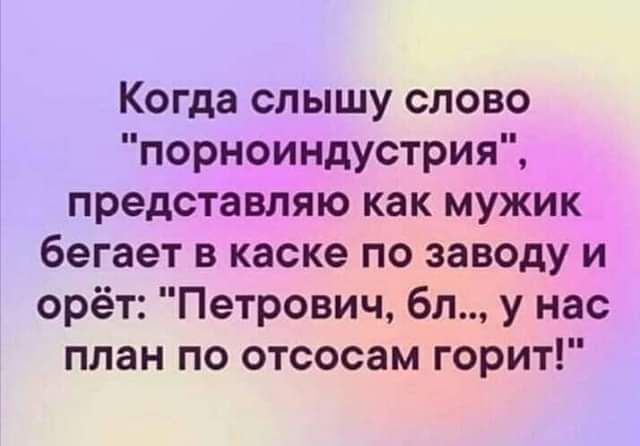 Когда слышу слово порноиндустрия представляю как мужик бегает в каске по заводу и орёт Петрович бл у нас план по отсосам горит