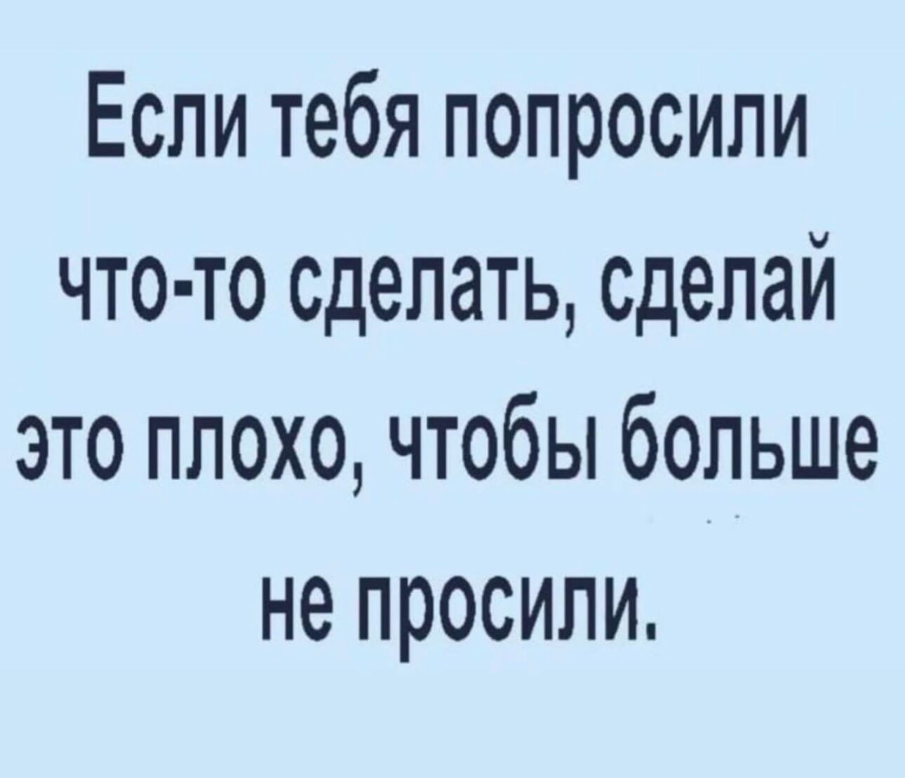 Если <b>тебя</b> <b>попросили</b> что то сделать сделай это плохо чтобы больше не <b>просили</b>.