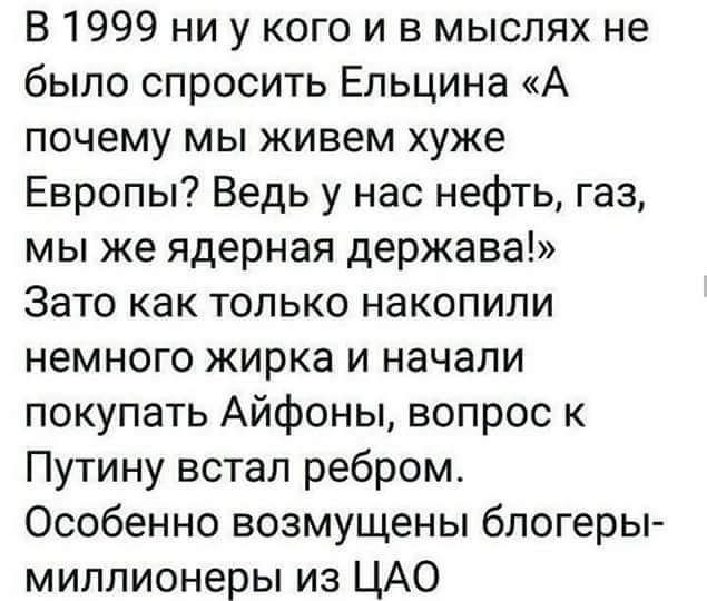 В 1999 ни у кого и в мыслях не было спросить Ельцина А почему мы живем хуже Европы Ведь у нас нефть газ мы же ядерная держава Зато как только накопили немного жирка и начали покупать Айфоны вопрос к Путину встал ребром Особенно возмущены блогеры миллионеры из ЦАО