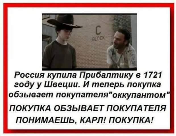 Россия купила Прибалтику 1721 году у Швеции И теперь покупка обзывает покупателяоккупантом ПОКУПКА ОБЗЫВАЕ Т ПОК УПА ТЕПЯ ПОНИМАЕШЬ КАРЛ ПОКУПКА