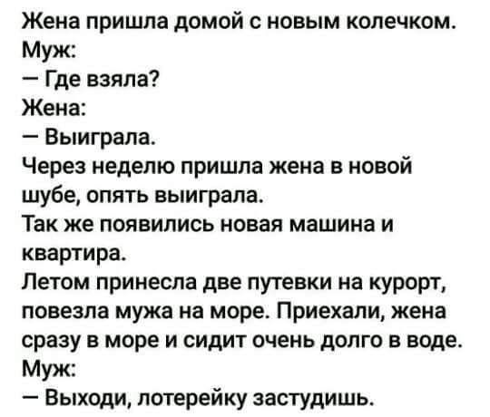 Жена пришла домой с новым колечком Муж Где взяла Жена Выиграла Через неделю пришла жена в новой шубе опять выиграла Так же появились новая машина и квартира Летом принесла две путевки на курорт повезла мужа на море Приехали жена сразу в море и сидит очень долго в воде Муж Выходи потерейку застудишь