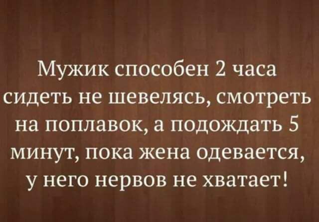 Мужик способен 2 часа сидеть не шевелясь смотреть на поплавок а подождать 5 минут пока жена одевается у него нервов не хватает
