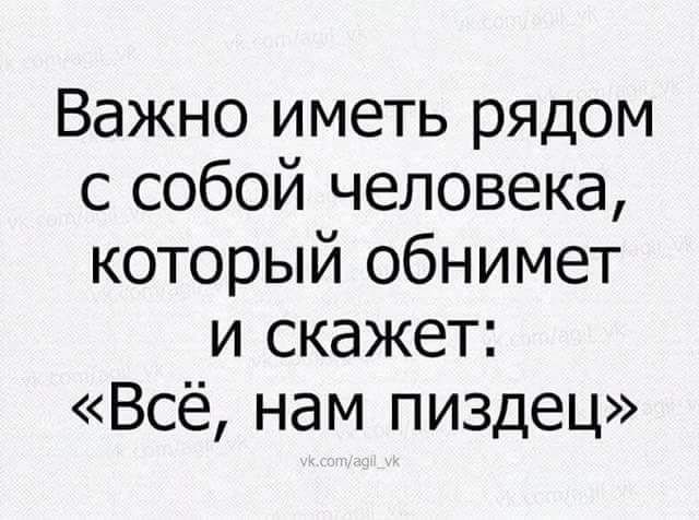 Важно иметь рядом с собой человека который обнимет и скажет Всё нам пиздец