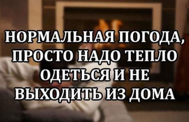 нонмАЛЬНАя ПОГОДА просто нАдо твпло годЕ тьея и нв выходить из ДОМА ич