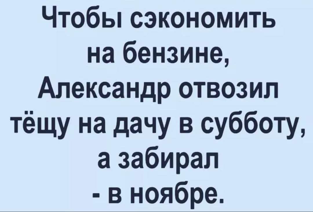 Чтобы сэкономить на бензине Александр отвозил тёщу на дачу в субботу а забирал в ноябре