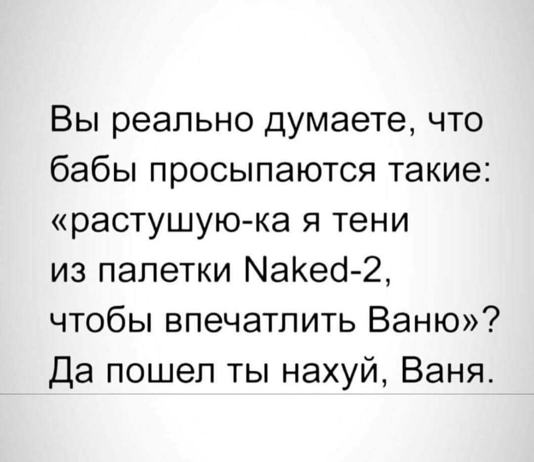 Вы реально думаете что бабы просыпаются такие растущую ка я тени из папетки МаКесі 2 чтобы впечатлить Ваню Да пошел ты нахуй Ваня