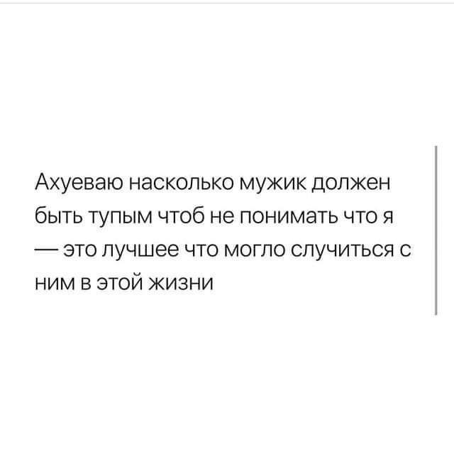 Ахуеваю НЗСКОЛЬКО МУЖИК ДОЛЖЕН быть тупым чтоб не понимать что я _ это лучшее что могло случиться с ним в этой жизни