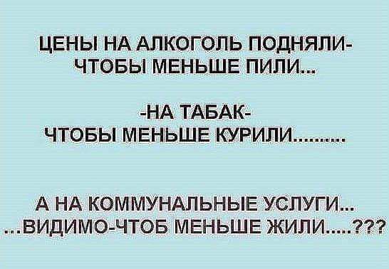 ЦЕНЫ НА АЛКОГОЛЬ ПОДНЯПИ ЧТОБЫ МЕНЬШЕ ПИЛИ НА ТАБАК ЧТОБЫ МЕНЬШЕ КУРИЛИ А НА КОММУНАПЬНЫЕ УСЛУГИ ВИДИМО ЧТОБ МЕНЬШЕ ЖИЛИ