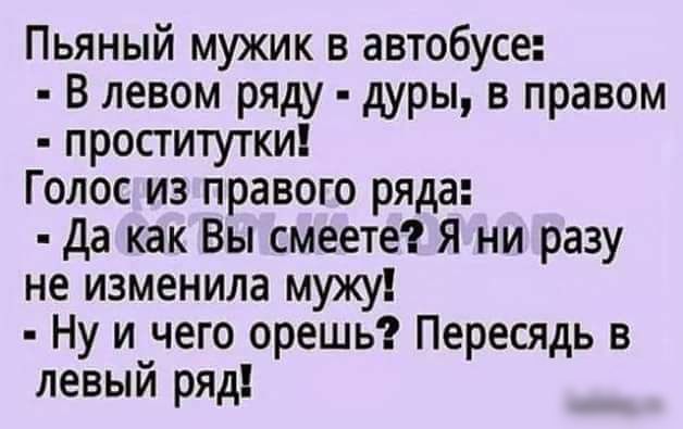 Пьяный мужик в автобусе В левом ряду дуры в правом проститутки Голос из правого ряда Да как Вы смеете Я ни разу не изменила мужу Ну и чего орешь Пересядь в левый ряд ИаіЫовш