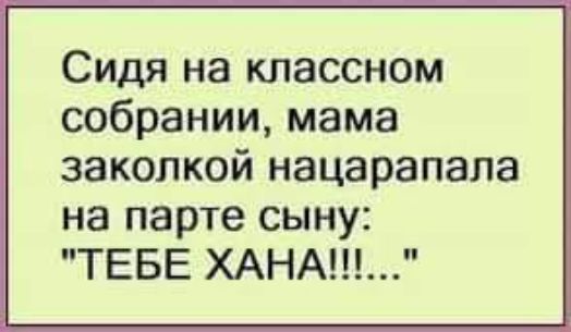 Сидя на классном собрании мама заколкой нацарапапа на парте сыну ТЕБЕ ХАНА