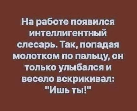 На работе появился интеллигентный слесарь Так попадая молотком по пальцу он только улыбался и весело вскрикивая Ишь ты