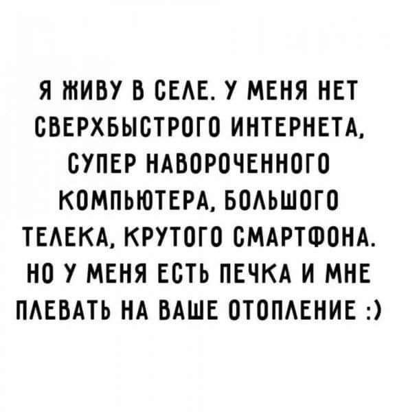 Я ШИВУ В БЕАЕ У МЕНЯ НЕТ СБЕРХБЫСТРОГО ИНТЕРНЕТА СУПЕР НАВОРОЧЕННОГО КОМПЬЮТЕРА БОАЬШОГО ТЕАЕКА КРУТОГО СМАРТФОНА НО У МЕНЯ ЕСТЬ ПЕЧКА И МНЕ ПАЕВАТЬ НА ВАШЕ ОТОПАЕНИЕ