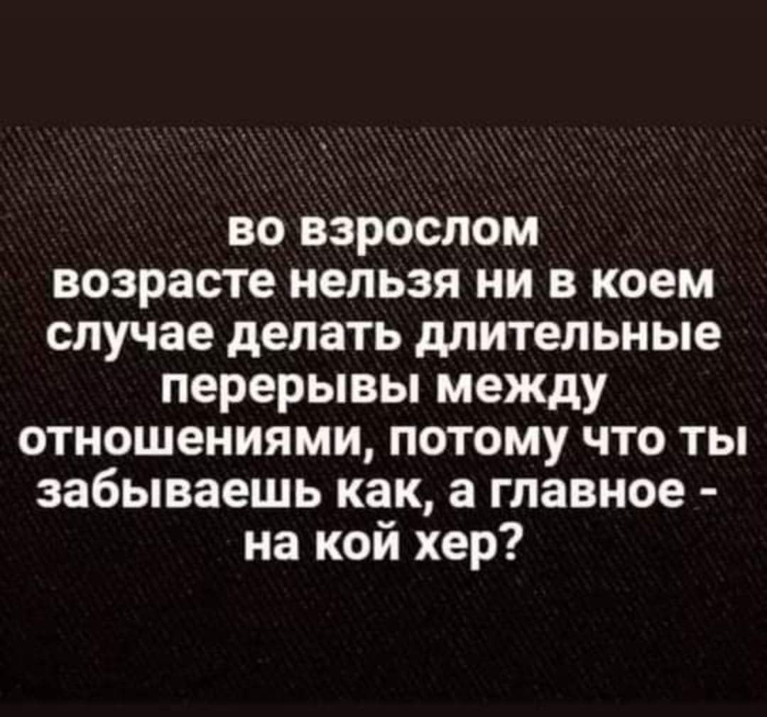 во взрослом возрасте нельзя ни в коем случае делать длительные перерывы между отношениями потому что ты забываешь как а главное на кой хер