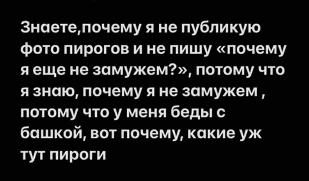 Знаетепочему я не публикую Фото пирогов и не пишу почему Я еще не замужем ПОТОМУ ЧТО я знаю почему я не замужем ПОТОМУ ЧТО у меня беды С башкой вот почему какие уж тут пироги