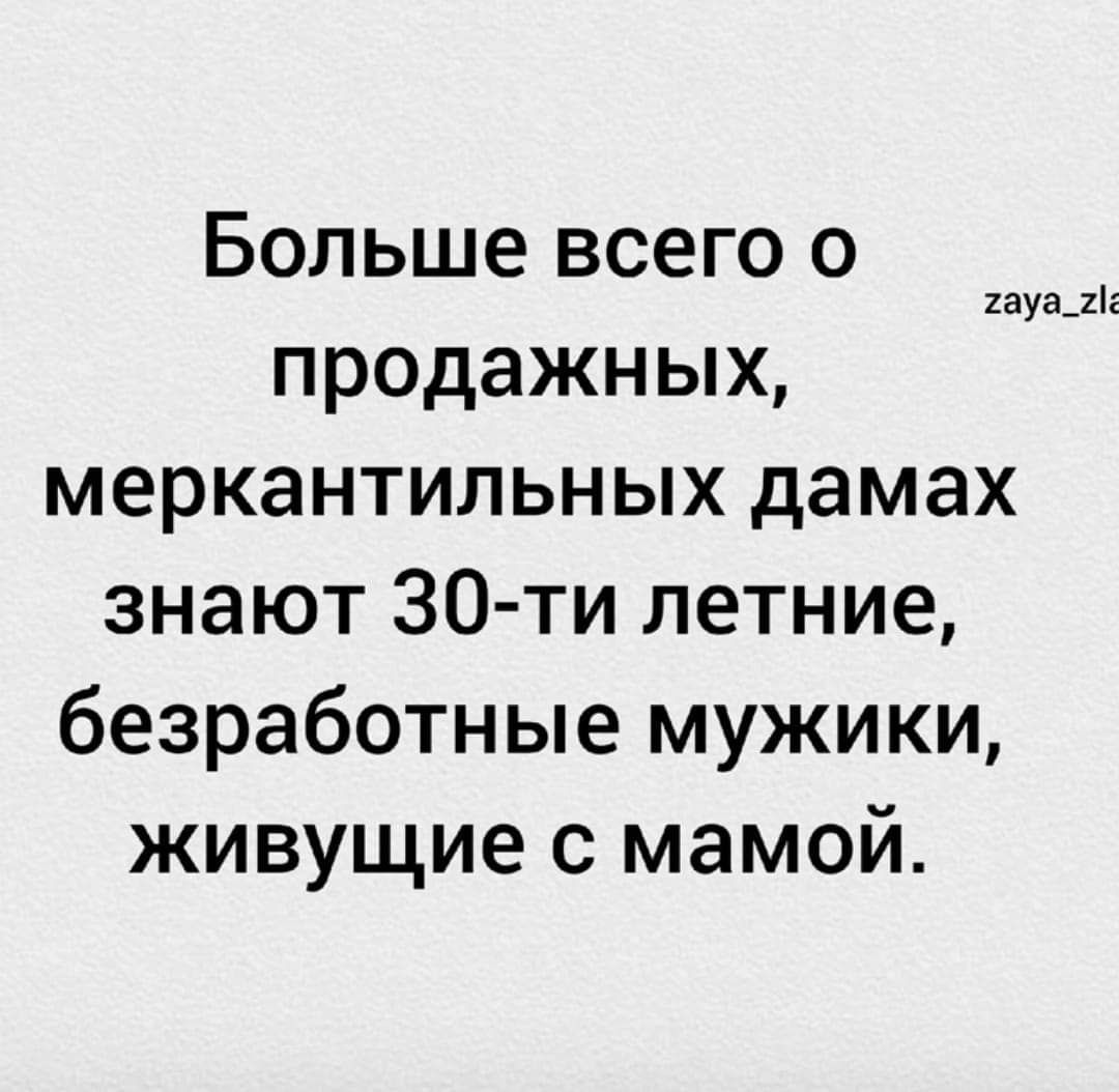 Больше всего о продажных меркантильных дамах знают 30 ти летние безработные мужики живущие с мамой щин