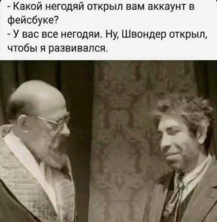 Какой негодяй открыл вам аккаунт в фейсбуке У вас все негодяи Ну Швондер открыл чтобы я развивался