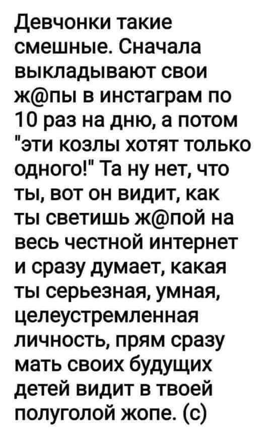 девчонки такие смешные Сначала выкладывают свои жпы в инстаграм по 10 раз на дню а потом эти козлы хотят только одного Та ну нет что ты вот он видит как ты светишь жпой на весь честной интернет и сразу думает какая ты серьезная умная целеустремленная личность прям сразу мать своих будущих детей видит в твоей полуголой жопе с