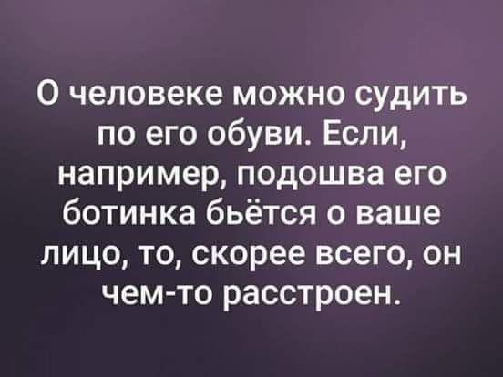 0 человеке можно судить по его обуви Если например подошва его ботинка бьётся о ваше лицо то скорее всего он чем то расстроен