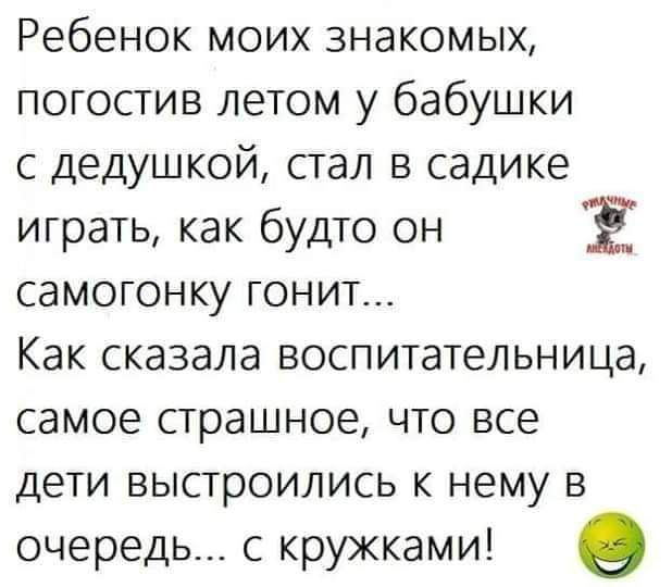 Ребенок моих знакомых погостив летом у бабушки с дедушкой стал в садике играть как будто он Ё самогонку гонит Как сказала воспитательница самое страшное что все дети выстроились к нему в очередь с кружками о