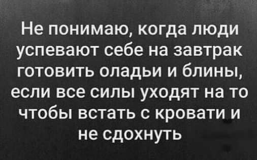 Не понимаю когда люди успевают себе на завтрак готовить оладьи и блины если все силы уходят на то чтобы встать с кровати и не сдохнуть