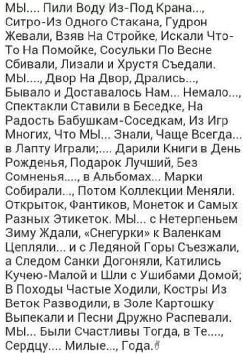 мы Пили Воду ИзПод Крана Ситро Из Одного Стакана Гудрон Жееали Взяв На стройке Искали Что То На Помойке Сосульки По Весне сбивали Лизали и Хрустя Съедали мы двор На двор дрались Бывало и доставалось Нам Немало Спектакли Ставили в Беседке На Радость БабушкамЮоседкам Из Игр Многих Что мы Знали Чаще Всегда в Лапту Играли дарили Книги в День Рожденья Подарок Лучший Без Сомиеньл в Альбомах Марки Собира