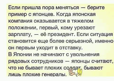 Если пришла пора меняться берите пример с японцев Когда японская компания ОКЗЗЫБЗеТСЯ Б ТЯЖЕЛОМ положении первый кому урезают зарплату её президент Еспи ситуация становится еще более серьезной именно ОН первым УХОДИТ Е ОТСТЗВКУ В Японии не начинают с увольнения рядовых СОТРУДНИКОВ ЯПОНЦЫ считают что не бывает плохих еж бывают лишь плохие генералы