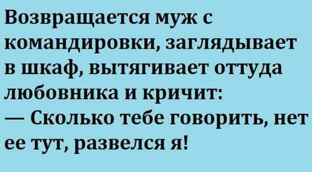 Возвращается муж с командировки заглядывает в шкаф вытягивает оттуда любовника и кричит Сколько тебе говорить нет ее тут развелся я