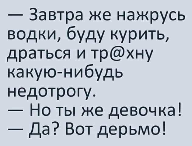 Завтра же нажрусь водки буду курить драться и трхну какую нибудь недотрогу Но ты же девочка Да Вот дерьмо