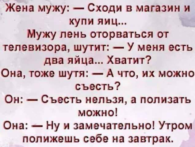 Жена мужу Сходи в магазин и купи яиц Мужу пень оторваться от телевизора шутит У меня есть два яйца Хватит Она тоже шутя А что их можно съесть Он Съесть нельзя а полизать можно Она Ну и замечательно Утром попижешь себе на завтрак