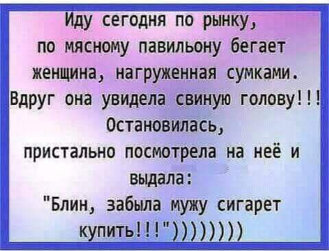 Иду сегодня по рынку 35 по мясному павильону беГает женщина нагруженная сумками Вдруг она увиделаасвиную голову Остановиласы пристально посмотрела на неё и выдала Блин забыла мужу сигарет