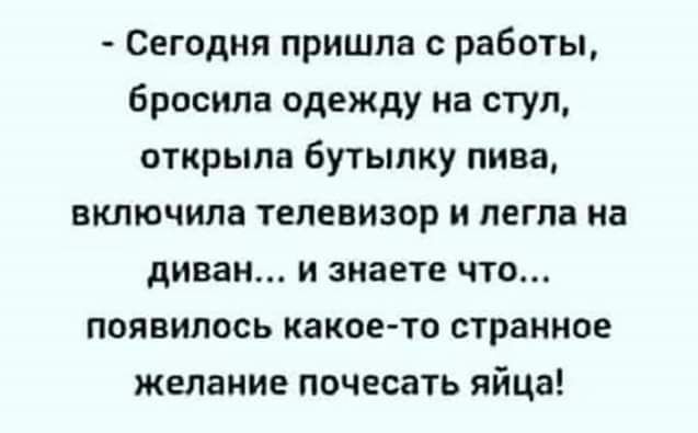 Сегодня пришла с работы бросила одежду на стул открыла Бутылку пива включила ТЕЛЕВИЗОР И легла на диван и знаете что появилось какое то странное желание почесать яйца