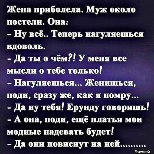 Жена прнболела Му около постели Она Ну всё Теперь нагуляешьея вдоволь до ты о чём У меня все инсли о тебе только Натуляешься Жениться подп сразу же как помру Да ну тебя Ерунду говоришь А она поди ещё платья мон модные надевать будет да они повиснут на ней