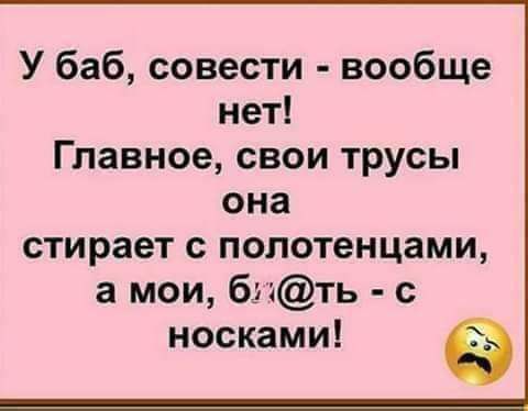 У баб совести вообще нет Главное свои трусы она стирает с полотенцами а мои бгть с носками