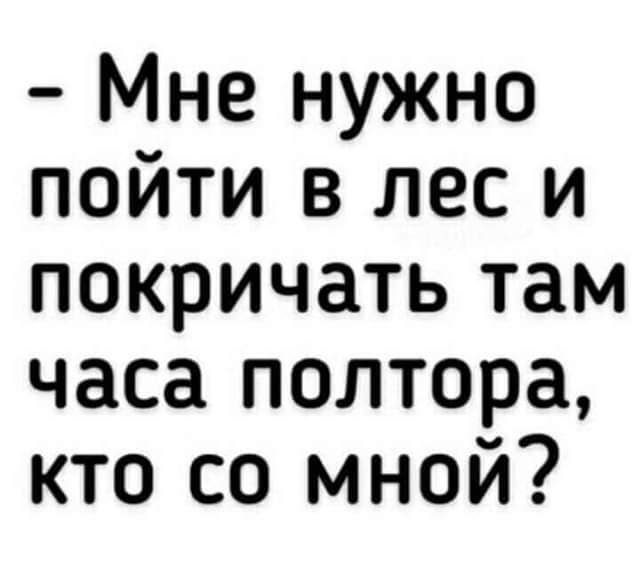 Мне нужно пойти в лес и покричать там часа полтора кто со мной