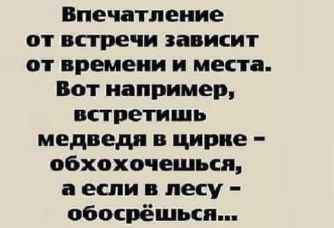 Впечатление от встречи зависит от времени и места Вот например встретишь медведя в цирке обхохочешьсп а если в лесу обосрёшьсп