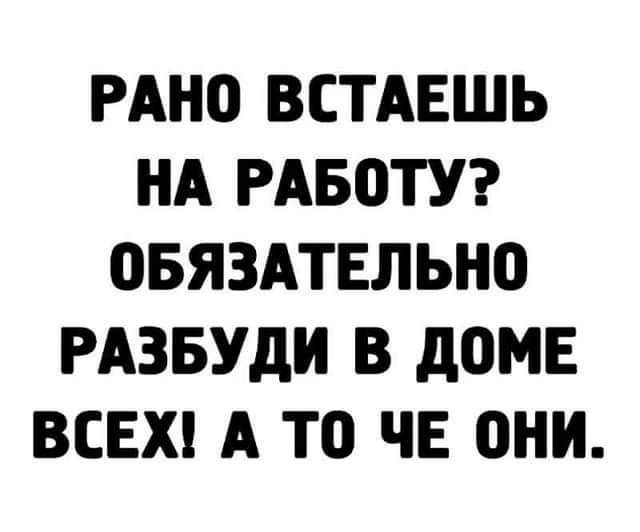 РАНО ВСТАЕШЬ НА РАБОТУ ОБЯЗАТЕЛЬН0 РАЗБУДИ В дОМЕ ВСЕХ А Т0 ЧЕ ОНИ