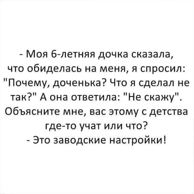 Моя блетняя дочка сказала что обиделась на меня я спросил Почему доченька Что я сделал не так А она ответила Не скажу Объясните мне вас этому с детства где то учат или что Это заводские настройки